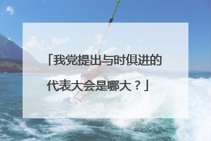 我党提出与时俱进的代表大会是哪大？