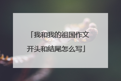 我和我的祖国作文开头和结尾怎么写