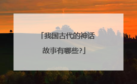 我国古代的神话故事有哪些?