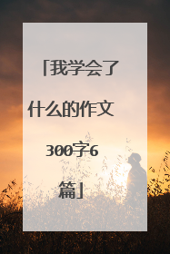 我学会了什么的作文300字6篇