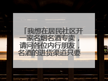 我想在居民社区开一家名烟名酒专卖,请问各位内行朋友,名酒的进货渠道只要有哪些?