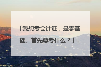 我想考会计证,是零基础。首先要考什么?