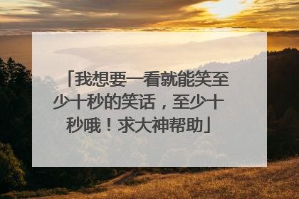 我想要一看就能笑至少十秒的笑话,至少十秒哦!求大神帮助
