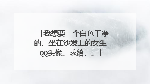 我想要一个白色干净的、坐在沙发上的女生QQ头像。求给、。