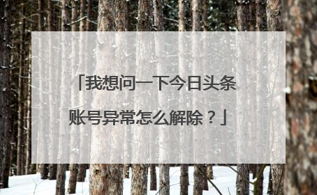 我想问一下今日头条账号异常怎么解除?