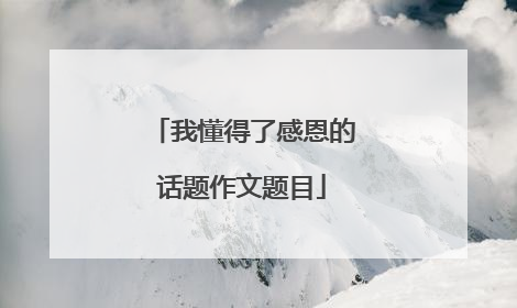 我懂得了感恩的话题作文题目