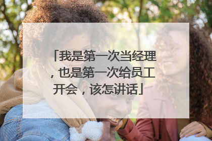 我是第一次当经理,也是第一次给员工开会,该怎讲话