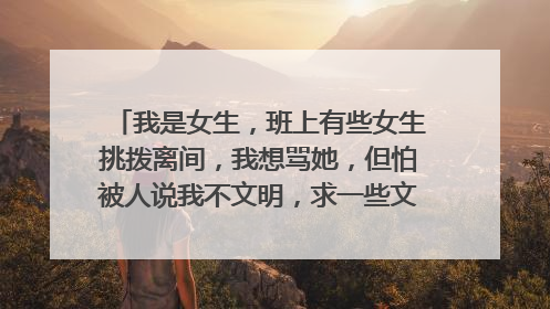 我是女生，班上有些女生挑拨离间，我想骂她，但怕被人说我不文明，求一些文明一点的骂女生的话