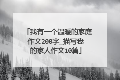我有一个温暖的家庭作文200字_描写我的家人作文10篇