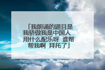 我朗诵的题目是 我骄傲我是中国人 用什么配乐呀 谁帮帮我啊 拜托了