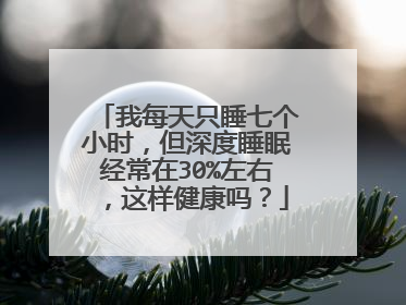我每天只睡七个小时，但深度睡眠经常在30%左右，这样健康吗？