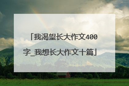 我渴望长大作文400字_我想长大作文十篇