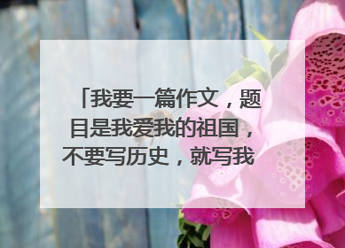 我要一篇作文,题目是我爱我的祖国,不要写历史,就写我们身边的事,600-800字,别写太生奥了,急求