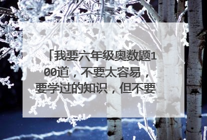 我要六年级奥数题100道,不要太容易,要学过的知识,但不要解方程。要有答案。