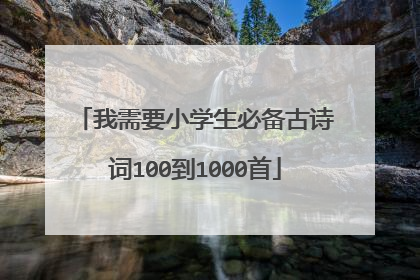 我需要小学生必备古诗词100到1000首
