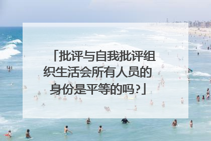 批评与自我批评组织生活会所有人员的身份是平等的吗?