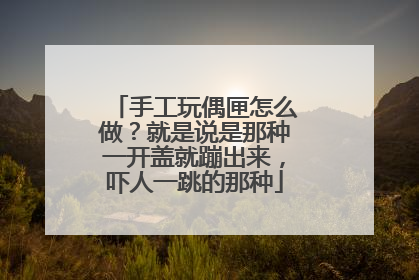 手工玩偶匣怎么做？就是说是那种一开盖就蹦出来，吓人一跳的那种