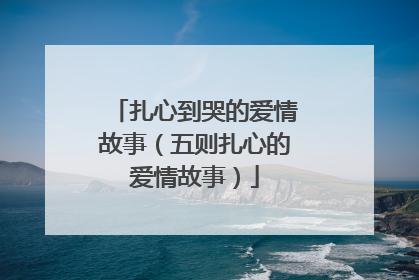 扎心到哭的爱情故事（五则扎心的爱情故事）