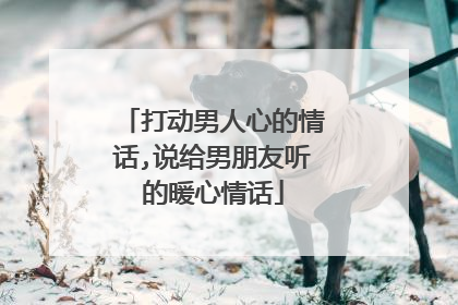 打动男人心的情话,说给男朋友听的暖心情话