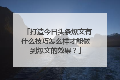 打造今日头条爆文有什么技巧怎么样才能做到爆文的效果？