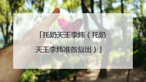 托奶天王李炜（托奶天王李炜准备复出）