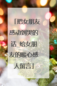 把女朋友感动到哭的话_给女朋友的暖心感人留言