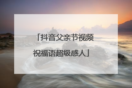 抖音父亲节视频祝福语超级感人
