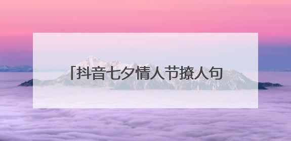 抖音七夕情人节撩人句子 2021抖音很火的情人节说说简短句子