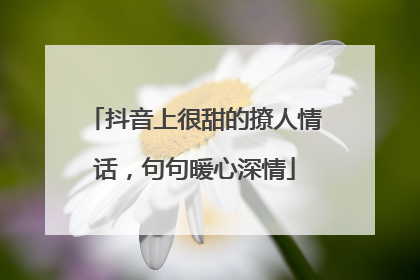 抖音上很甜的撩人情话，句句暖心深情