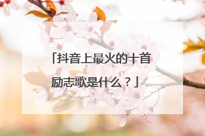 抖音上最火的十首励志歌是什么?