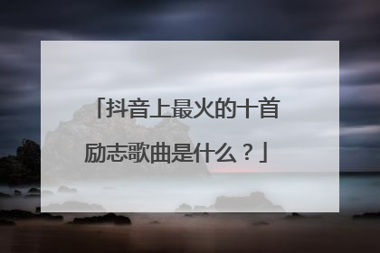抖音上最火的十首励志歌曲是什么?