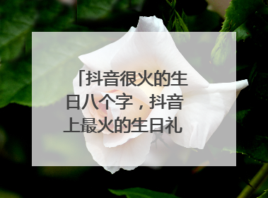 抖音很火的生日八个字，抖音上最火的生日礼物是什么？