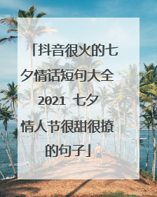 抖音很火的七夕情话短句大全2021 七夕情人节很甜很撩的句子