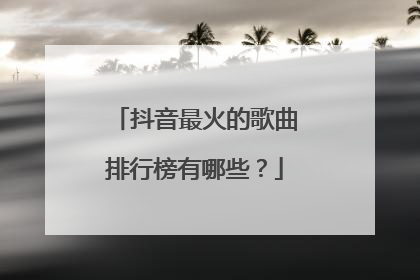 抖音最火的歌曲排行榜有哪些？