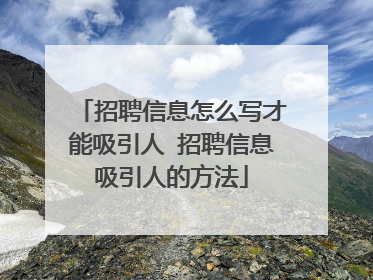 招聘信息怎么写才能吸引人 招聘信息吸引人的方法
