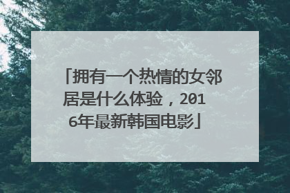 拥有一个热情的女邻居是什么体验,2016年最新韩国电影