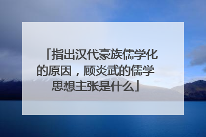 指出汉代豪族儒学化的原因，顾炎武的儒学思想主张是什么