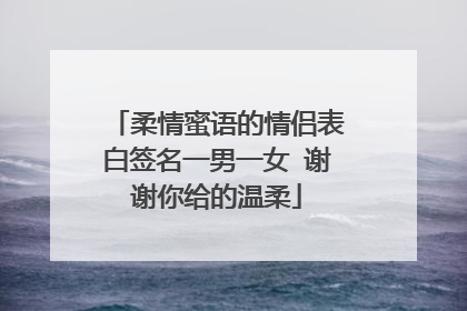 柔情蜜语的情侣表白签名一男一女 谢谢你给的温柔