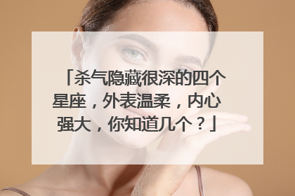 杀气隐藏很深的四个星座,外表温柔,内心强大,你知道几个?
