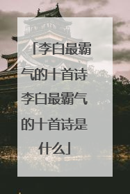 李白最霸气的十首诗李白最霸气的十首诗是什么