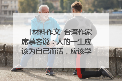 材料作文 台湾作家席慕容说:人的一生应该为自己而活,应该学会着喜欢自己,欣赏自己,应该不要太在意