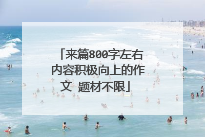 来篇800字左右 内容积极向上的作文 题材不限
