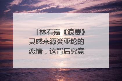 林宥嘉《浪费》灵感来源炎亚纶的恋情，这背后究竟有何爱情故事？