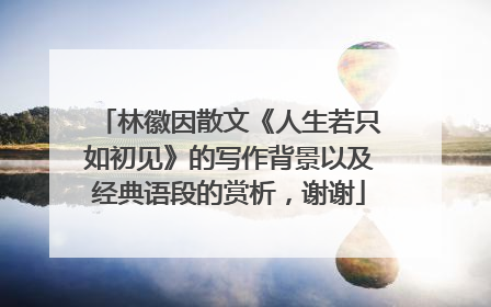 林徽因散文《人生若只如初见》的写作背景以及经典语段的赏析，谢谢
