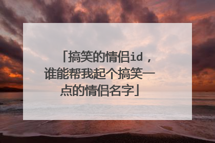 搞笑的情侣id，谁能帮我起个搞笑一点的情侣名字