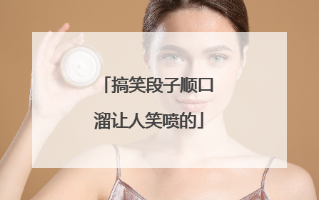 搞笑段子顺口溜让人笑喷的