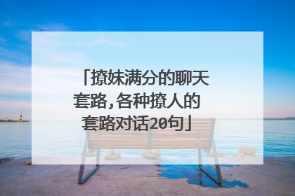 撩妹满分的聊天套路,各种撩人的套路对话20句