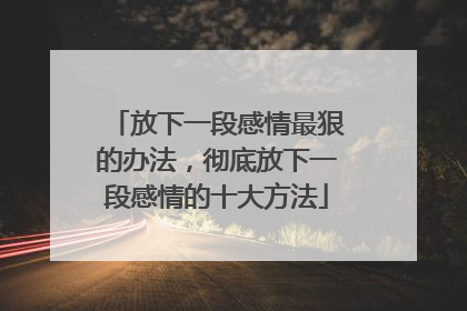 放下一段感情最狠的办法,彻底放下一段感情的十大方法