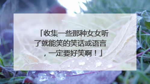 收集一些那种女女听了就能笑的笑话或语言，一定要好笑啊！