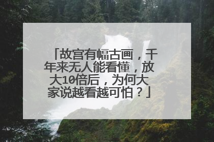 故宫有幅古画，千年来无人能看懂，放大10倍后，为何大家说越看越可怕？